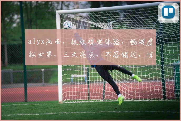 alyx画面，极致视觉体验，畅游虚拟世界，三大亮点，不容错过，惊艳呈现