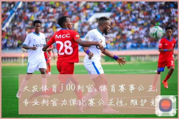 大发体育j OO判官,体育赛事公正,专业判官力保比赛公正性,维护竞技精神。